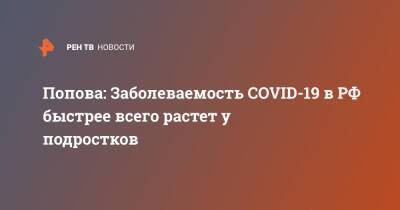 Попова: Заболеваемость COVID-19 в РФ быстрее всего растет у подростков