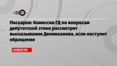 Пискарев: Комиссия ГД по вопросам депутатской этики рассмотрит высказывания Делимханова, если поступит обращение