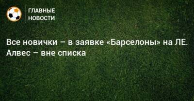 Дани Алвес - Люк Де-Йонг - Гарсия Эрик - Все новички – в заявке «Барселоны» на ЛЕ. Алвес – вне списка - bombardir.ru