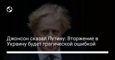 Джонсон сказал Путину: Вторжение в Украину будет трагической ошибкой