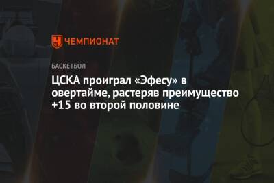 ЦСКА проиграл «Эфесу» в овертайме, растеряв преимущество +15 во второй половине