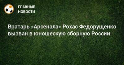 Вратарь «Арсенала» Рохас Федорущенко вызван в юношескую сборную России
