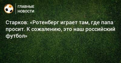 Старков: «Ротенберг играет там, где папа просит. К сожалению, это наш российский футбол»