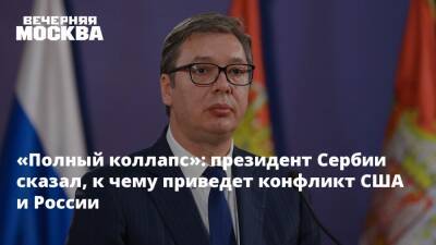 «Полный коллапс»: президент Сербии сказал, к чему приведет конфликт США и России