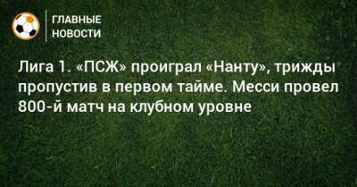 Лига 1. «ПСЖ» проиграл «Нанту», трижды пропустив в первом тайме. Месси провел 800-й матч на клубном уровне