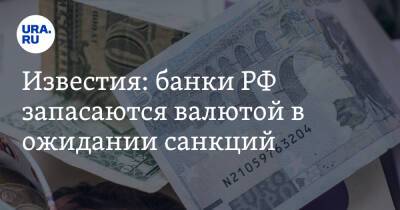 Известия: банки РФ запасаются валютой в ожидании санкций