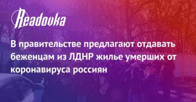 В правительстве предлагают отдавать беженцам из ЛДНР жилье умерших от коронавируса россиян