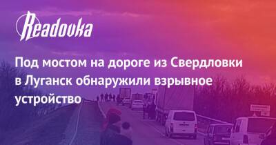 Под мостом на дороге из Свердловки в Луганск обнаружили взрывное устройство