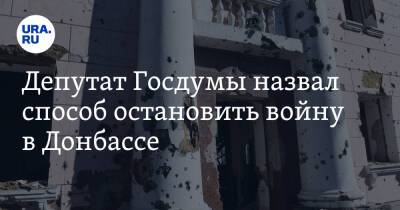 Депутат Госдумы назвал способ остановить войну в Донбассе