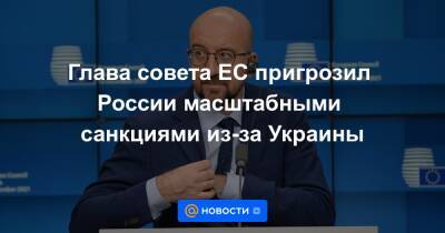 Глава совета ЕС пригрозил России масштабными санкциями из-за Украины