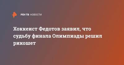 Хоккеист Федотов заявил, что судьбу финала Олимпиады решил рикошет
