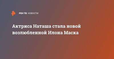 Актриса Наташа стала новой возлюбленной Илона Маска