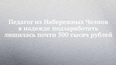 Педагог из Набережных Челнов в надежде подзаработать лишилась почти 500 тысяч рублей