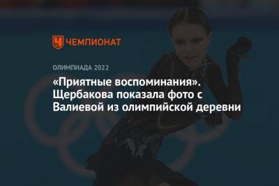 «Приятные воспоминания». Щербакова показала фото с Валиевой из олимпийской деревни