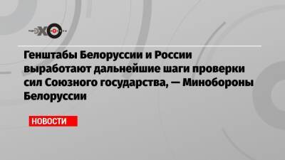 Генштабы Белоруссии и России выработают дальнейшие шаги проверки сил Союзного государства, — Минобороны Белоруссии