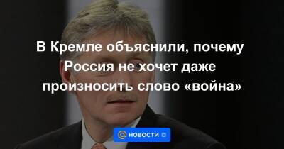 В Кремле объяснили, почему Россия не хочет даже произносить слово «война»