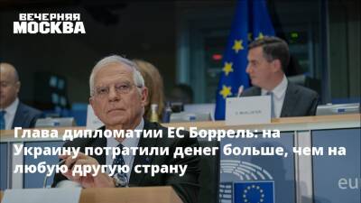 Глава дипломатии ЕС Боррель: на Украину потратили денег больше, чем на любую другую страну