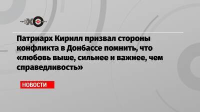Патриарх Кирилл призвал стороны конфликта в Донбассе помнить, что «любовь выше, сильнее и важнее, чем справедливость»