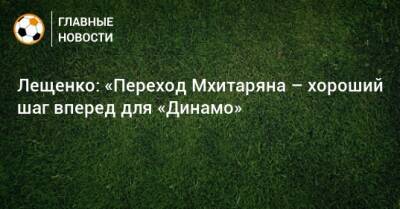 Лещенко: «Переход Мхитаряна – хороший шаг вперед для «Динамо»