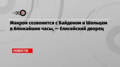 Макрон созвонится с Байденом и Шольцем в ближайшие часы, — Елисейский дворец