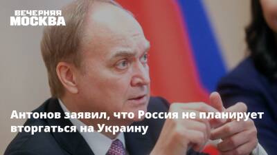Антонов заявил, что Россия не планирует вторгаться на Украину
