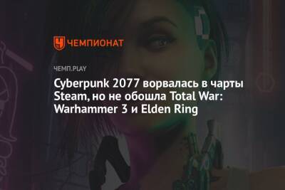 Cyberpunk 2077 ворвалась в чарты Steam, но не обошла Total War: Warhammer 3 и Elden Ring