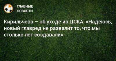 Кирильчева – об уходе из ЦСКА: «Надеюсь, новый главред не развалит то, что мы столько лет создавали»