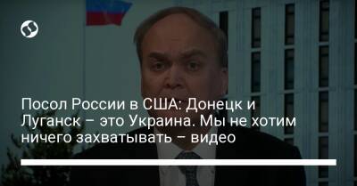 Посол России в США: Донецк и Луганск – это Украина. Мы не хотим ничего захватывать – видео