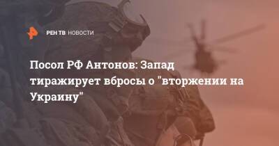 Посол РФ Антонов: Запад тиражирует вбросы о "вторжении на Украину"