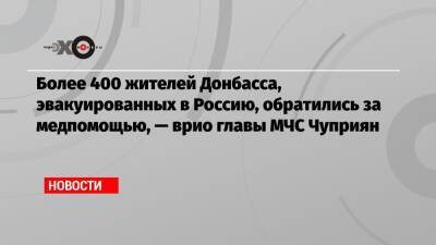 Более 400 жителей Донбасса, эвакуированных в Россию, обратились за медпомощью, — врио главы МЧС Чуприян