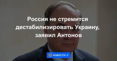 Россия не стремится дестабилизировать Украину, заявил Антонов