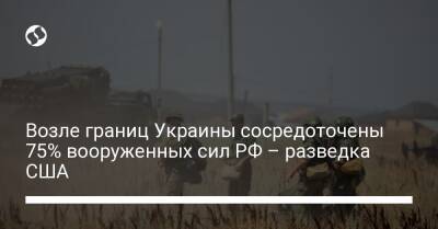 Возле границ Украины сосредоточены 75% вооруженных сил РФ – разведка США