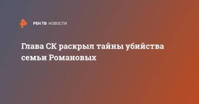 Глава СК раскрыл тайны убийства семьи Романовых