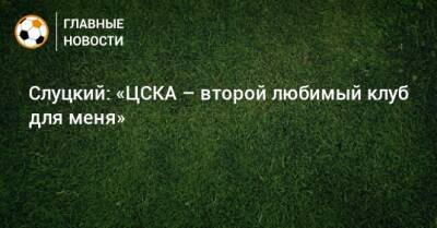 Слуцкий: «ЦСКА – второй любимый клуб для меня»