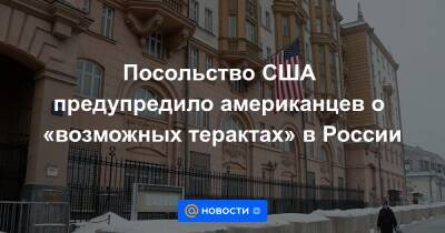Посольство США предупредило американцев о «возможных терактах» в России
