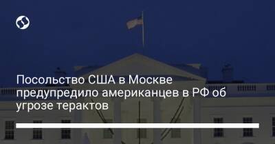 Посольство США в Москве предупредило американцев в РФ об угрозе терактов