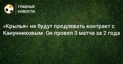 «Крылья» не будут продлевать контракт с Канунниковым. Он провел 3 матча за 2 года