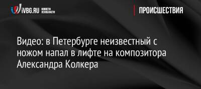 Видео: в Петербурге неизвестный с ножом напал в лифте на композитора Александра Колкера