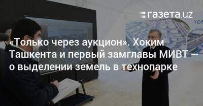 «Только через аукцион». Хоким Ташкента и первый замглавы МИВТ — о выделении земель в технопарке