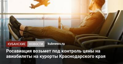 Росавиация возьмет под контроль цены на авиабилеты на курорты Краснодарского края