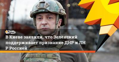 ВКиеве заявили, что Зеленский поддерживает признание ДНР иЛНР Россией