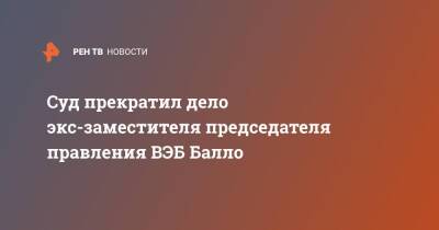Суд прекратил дело экс-заместителя председателя правления ВЭБ Балло - ren.tv - Москва - Хабаровский край - Москва