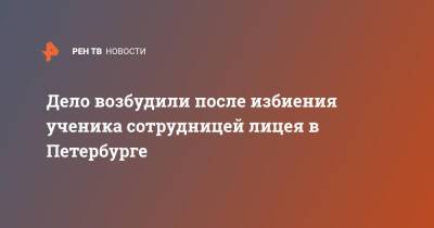 Дело возбудили после избиения ученика сотрудницей лицея в Петербурге