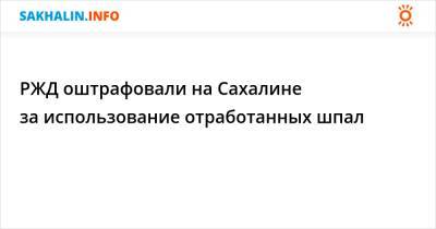 РЖД оштрафовали на Сахалине за использование отработанных шпал