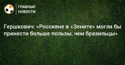 Гершкович: «Россияне в «Зените» могли бы принести больше пользы, чем бразильцы»