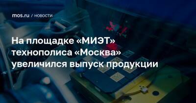 На площадке «МИЭТ» технополиса «Москва» увеличился выпуск продукции