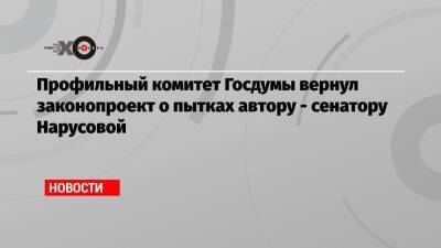 Профильный комитет Госдумы вернул законопроект о пытках автору — сенатору Нарусовой