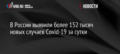 В России выявили более 152 тысяч новых случаев Covid-19 за сутки