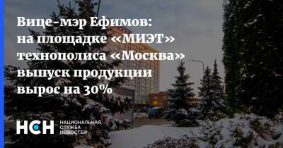 Вице-мэр Ефимов: на площадке «МИЭТ» технополиса «Москва» выпуск продукции вырос на 30%