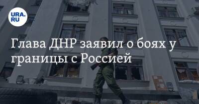 Глава ДНР заявил о боях у границы с Россией
